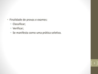 • Finalidade de provas e exames:
• Classificar;
• Verificar;
• Se manifesta como uma prática seletiva.
3
 