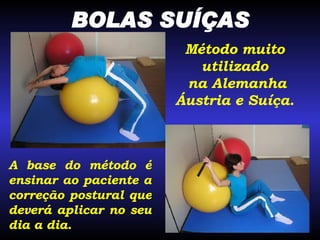 BOLAS SUÍÇAS Método muito utilizado na Alemanha Áustria e Suíça. A base do método é ensinar ao paciente a correção postural que deverá aplicar no seu dia a dia. 