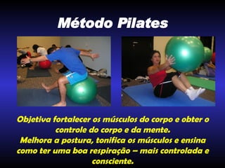 Método Pilates Objetiva fortalecer os músculos do corpo e obter o controle do corpo e da mente. Melhora a postura, tonifica os músculos e ensina como ter uma boa respiração – mais controlada e consciente. 
