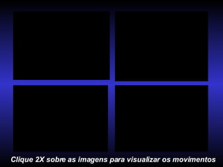 Clique 2X sobre as imagens para visualizar os movimentos 