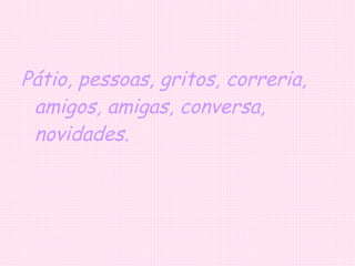 Pátio, pessoas, gritos, correria, amigos, amigas, conversa, novidades. 