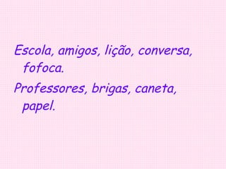 Escola, amigos, lição, conversa, fofoca. Professores, brigas, caneta, papel. 
