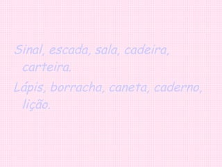 Sinal, escada, sala, cadeira, carteira. Lápis, borracha, caneta, caderno, lição. 