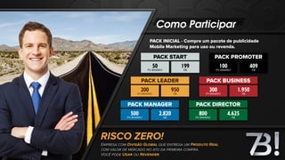 Como Participar
PACK INICIAL - Compre um pacote de publicidade
Mobile Marketing para uso ou revenda.
EMPRESA COM DIVISÃO GLOBAL QUE ENTREGA UM PRODUTO REAL
COM VALOR DE MERCADO NO ATO DA PRIMEIRA COMPRA.
VOCÊ PODE USAR OU REVENDER.
RISCO ZERO!
PACK START
50
PV BINÁRIO
199
R$
PACK PROMOTER
100
PV BINÁRIO
409
R$
PACK LEADER
200
PV BINÁRIO
950
R$
PACK BUSINESS
300
PV BINÁRIO
1.950
R$
PACK MANAGER
500
PV BINÁRIO
2.820
R$
PACK DIRECTOR
800
PV BINÁRIO
4.625
R$
 