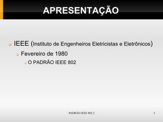 APRESENTAÇÃO


   IEEE (Instituto de Engenheiros Eletricistas e Eletrônicos)
       Fevereiro de 1980
            O PADRÃO IEEE 802




                            PADRÃO IEEE 802.2                    3
 