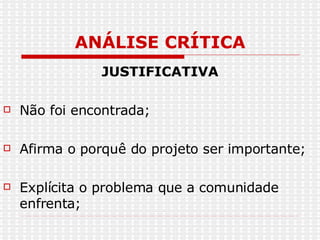ANÁLISE CRÍTICA JUSTIFICATIVA Não foi encontrada; Afirma o porquê do projeto ser importante; Explícita o problema que a comunidade enfrenta; 