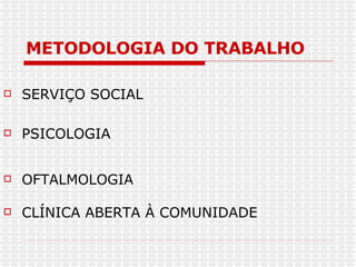 METODOLOGIA DO TRABALHO SERVIÇO SOCIAL PSICOLOGIA OFTALMOLOGIA CLÍNICA ABERTA À COMUNIDADE 