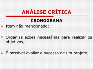 ANÁLISE CRÍTICA CRONOGRAMA Item não mencionado; Organiza ações necessárias para realizar os objetivos; É possível avaliar o sucesso de um projeto; 