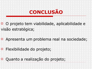 CONCLUSÃO O projeto tem viabilidade, aplicabilidade e visão estratégica; Apresenta um problema real na sociedade; Flexibilidade do projeto; Quanto a realização do projeto; 