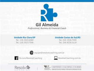 Gil Almeida 
Professional, Business & Financial Coach 
Unidade Rio Claro/SP 
Tel.: (19) 3023.6480 
Tel.: (19) 3023.7546 
Unidade Caxias do Sul/RS 
Tel.: (54) 3536.7440 
Tel.: (54) 8156.3119 
@ equipe@resolvecoaching.com.br 
fb.com/ResolveCoaching ResolveCoaching.com.br 
