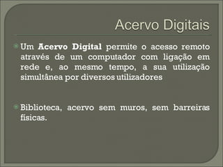 Um  Acervo Digital  permite o acesso remoto através de um computador com ligação em rede e, ao mesmo tempo, a sua utilização simultânea por diversos utilizadores Biblioteca, acervo sem muros, sem barreiras físicas. 