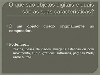 É um objeto criado originalmente no computador. Podem ser: Textos, bases de dados, imagens estáticas ou com movimento, áudio, gráficos, softwares, páginas Web, entre outros 