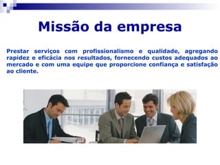 Missão da empresa Prestar serviços com profissionalismo e qualidade, agregando rapidez e eficácia nos resultados, fornecen...