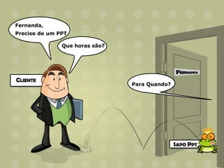 Fernanda,
Preciso de um PPT

               Que horas são?




                                Para Quando?
 