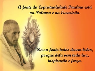 A fonte da Espiritualidade Paulina está
      na Palavra e na Eucaristia.




         Dessa fonte todos devem beber,
          porque dela vem toda luz,
              inspiração e força.
 