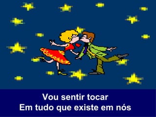 Vou sentir tocar Em tudo que existe em nós 