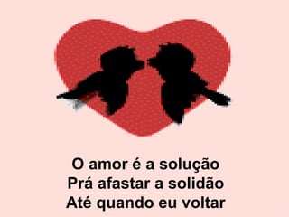 O amor é a solução Prá afastar a solidão Até quando eu voltar 
