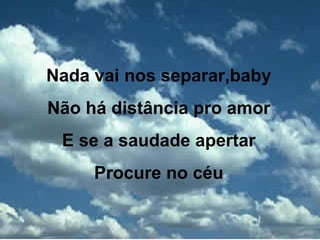 Nada vai nos separar,baby Não há distância pro amor E se a saudade apertar Procure no céu 