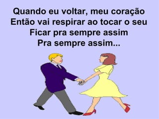 Quando eu voltar, meu coração Então vai respirar ao tocar o seu Ficar pra sempre assim Pra sempre assim... 
