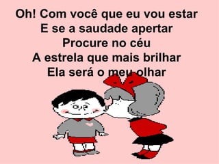 Oh! Com você que eu vou estar E se a saudade apertar Procure no céu A estrela que mais brilhar Ela será o meu olhar 