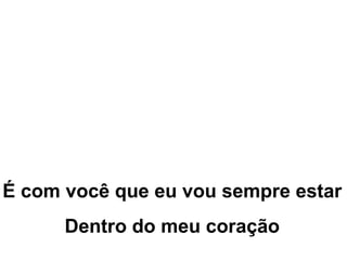 É com você que eu vou sempre estar Dentro do meu coração 