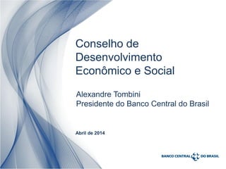 1
Alexandre Tombini
Presidente do Banco Central do Brasil
Abril de 2014
Conselho de
Desenvolvimento
Econômico e Social
 