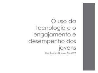 O uso da
tecnologia e o
engajamento e
desempenho dos
jovens
Alex Sandro Gomes, CIn UFPE
 