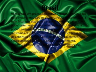 Brasil
Vantagens: Um preço competitivo é sempre um fator dos
mais importantes para os clientes. Pouca contaminação. E
bom frisar que este item é super importante e que não
pode haver nenhum descuido; alguns casos isolados já
podem seriamente prejudicar a reputação de uma origem.
Já tivemos casos de contaminação de plástica proveniente
da cobertura dos “modules” de algodão em carroço. Isso
simplesmente não deve acontecer!Comprimento,
resistência e micronaire geralmente estão dentro dos
padrões
preferidos da industria.
 