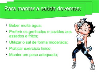 
Beber muita água;

Preferir os grelhados e cozidos aos
assados e fritos;

Utilizar o sal de forma moderada;

Praticar exercício físico;

Manter um peso adequado;
Para manter a saúde devemos:
Para manter a saúde devemos:
 