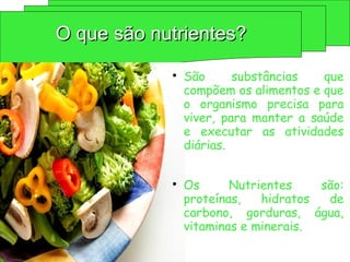 O que são nutrientes?
O que são nutrientes?

São substâncias que
compõem os alimentos e que
o organismo precisa para
viver, para manter a saúde
e executar as atividades
diárias.

Os Nutrientes são:
proteínas, hidratos de
carbono, gorduras, água,
vitaminas e minerais.
 