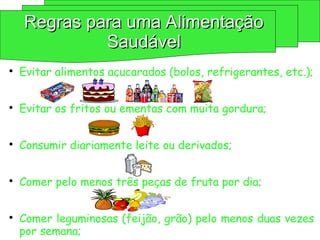 
Evitar alimentos açucarados (bolos, refrigerantes, etc.);

Evitar os fritos ou ementas com muita gordura;

Consumir diariamente leite ou derivados;

Comer pelo menos três peças de fruta por dia;

Comer leguminosas (feijão, grão) pelo menos duas vezes
por semana;
Regras para uma Alimentação
Regras para uma Alimentação
Saudável
Saudável
 