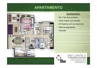 APARTAMENTO
                                                                                Apartamento:
Varanda                                                            • 68 m² de área privativa;
5,89 m²
                                                                   • Suíte master com sacada;
                                                                   • 02 Quartos com wc reversível;

                                          WC                       • Sala de estar/jantar;
                       Suíte Reversível
                                          2,58 m²
                           8,00 m²                  Suíte Master   • Varanda.
                                                       9,93 m²

Sala de estar/jantar
      16,48 m²

                                  Quarto
                                  5,60 m²
                                                      WC Casal
                                                       3,12 m²


              Cozinha/Serviço
                   6,15 m²
 