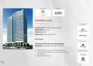 Empreendimento:

Construtoras:

Geo Berrini
Imagens 3D ilustrativas. É expressamente proibida cópia, reprodução parcial, ou qualquer forma de extração de informações deste sem prévia autorização.

São Paulo - SP

Construtoras: Bolsa de Imóveis e Haver
Sistemista: Alcoa
Sistema: Cittá Due - Grid - Gold

Serviços:
Assessoria Técnica em Esquadrias:
Empresa: Aluminnium 3D / Metha
•	 Projetos Executivos (detalhes, acessórios e
pertences a serem aplicados no mesmo)
•	 Levantamento de Material (alumínio, acessórios,
vidros e chapas)
•	 Acompanhamento de obra
Assessoria Técnica em Esquadrias:

38

Empresa Relacionada:

 