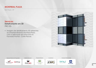 Empreendimento:

Construtoras:

Bellini
Imagens 3D ilustrativas. É expressamente proibida cópia, reprodução parcial, ou qualquer forma de extração de informações deste sem prévia autorização.

São Paulo - SP

Construtoras: Bolsa de Imóveis e Lucio
Sistemista: Alcoa
Sistema: Única

Serviços:
Assessoria Técnica Em Esquadrias:
Empresa: Aluminnium 3D / Metha
•	 Projetos Executivos (detalhes, acessórios e
pertences a serem aplicados no mesmo)
•	 Levantamento de material (alumínio, acessórios,
vidros e chapas)
•	 Acompanhamento de obra
•	 Detalhamento com imagens em 3D
Assessoria Técnica em Esquadrias:

Detalhamento em 3D:

Empresa Relacionada:

39

 