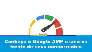 Conheça o Google AMP e saia na
frente de seus concorrentes
 