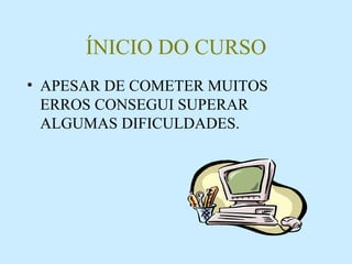 ÍNICIO DO CURSO APESAR DE COMETER MUITOS ERROS CONSEGUI SUPERAR ALGUMAS DIFICULDADES. 