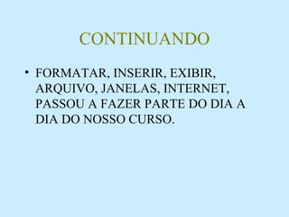 CONTINUANDO FORMATAR, INSERIR, EXIBIR, ARQUIVO, JANELAS, INTERNET, PASSOU A FAZER PARTE DO DIA A DIA DO NOSSO CURSO. 