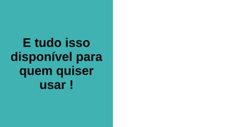 E tudo isso
disponível para
quem quiser
usar !
 