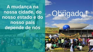 A mudança na
nossa cidade, do
nosso estado e do
nosso país
depende de nós
Obrigado !
 