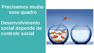 Precisamos mudar
esse quadro
Desenvolvimento
social depende de
controle social
 