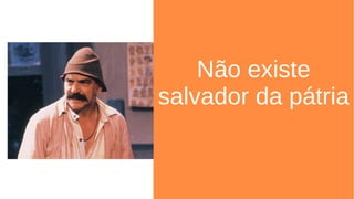 Não existe
salvador da pátria
 