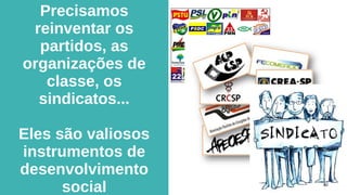 Precisamos
reinventar os
partidos, as
organizações de
classe, os
sindicatos...
Eles são valiosos
instrumentos de
desenvolvimento
social
 