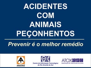 ACIDENTES
COM
ANIMAIS
PEÇONHENTOS
Prevenir é o melhor remédio
Centro de Informação Toxicológica
do Rio Grande do Sul
 