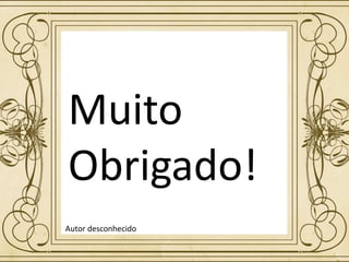 Muito
Obrigado!
Autor desconhecido
 
