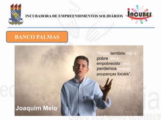 DA PRAIA AO LIXÃO
“Em 1973, começam a chegar
trazidos pela Prefeitura que os
expulsou da orla, em
caçambas e despejados no
pântano, onde só havia mato,
lama e lixo. Lá, receberam
barracas de lona pra morar”.
(Joaquim Melo)
BANCO PALMAS
 