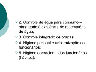  2. Controle de água para consumo –
obrigatório à existência de reservatório
de água;
 3. Controle integrado de pragas;
 4. Higiene pessoal e uniformização dos
funcionários;
 5. Higiene operacional dos funcionários
(hábitos);
 