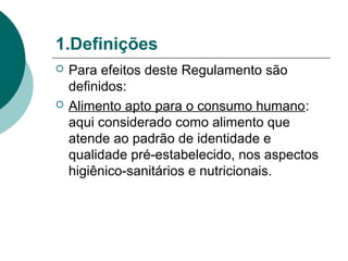 1.Definições
 Para efeitos deste Regulamento são
definidos:
 Alimento apto para o consumo humano:
aqui considerado como alimento que
atende ao padrão de identidade e
qualidade pré-estabelecido, nos aspectos
higiênico-sanitários e nutricionais.
 