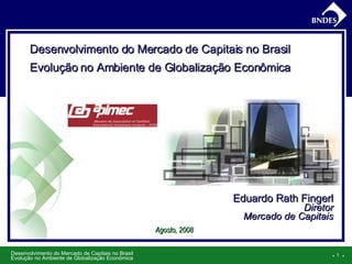 ●     ● Eduardo  Rath Fingerl Diretor Mercado de Capitais Agosto, 2008 Desenvolvimento do Mercado de Capitais no Brasil Evolução no Ambiente de Globalização Econômica 