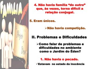4. Não havia família “do outro” que, às vezes, torna difícil a relação conjugal.5. Eram únicos. Não havia competição.II. Problemas e DificuldadesComo falar de problemas e dificuldades no ambiente como o Jardim do Éden?1. Não havia o pecado.Estavam  no estado da inocênciaComo poderia algo sair errado?