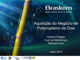 Aquisição do Negócio de
 Polipropileno da Dow

      Carlos Fadigas
     Luiz de Mendonça
       Marcelo Lyra


        Julho 2011
 